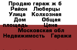 Продаю гараж ж/б › Район ­ Люберцы › Улица ­ Колхозная › Дом ­ 19 › Общая площадь ­ 18 › Цена ­ 620 000 - Московская обл. Недвижимость » Гаражи   